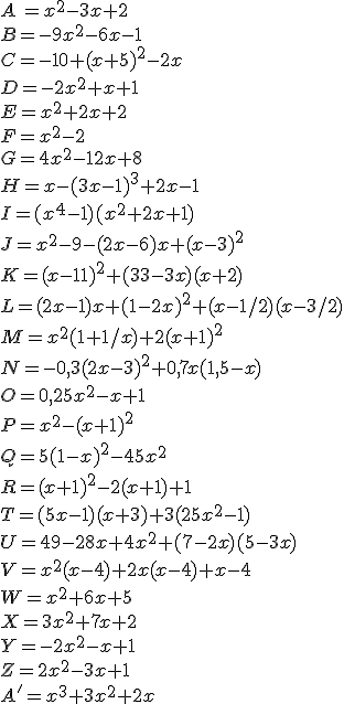 A\,=x^2-3x+2\\B=-9x^2-6x-1\\C=-10+(x+5)^2-2x\\D=-2x^2+x+1\\E=x^2+2x+2\\F=x^2-2\\G=4x^2-12x+8\\H=x-(3x-1)^3+2x-1\\I=(x^4-1)(x^2+2x+1)\\J=x^2-9-(2x-6)x+(x-3)^2\\K=(x-11)^2+(33-3x)(x+2)\\L=(2x-1)x+(1-2x)^2+(x-1/2)(x-3/2)\\M=x^2(1+1/x)+2(x+1)^2\\N=-0,3(2x-3)^2+0,7x(1,5-x)\\O=0,25x^2-x+1\\P=x^2-(x+1)^2\\Q=5(1-x)^2-45x^2\\R=(x+1)^2-2(x+1)+1\\T=(5x-1)(x+3)+3(25x^2-1)\\U=49-28x+4x^2+(7-2x)(5-3x)\\V=x^2(x-4)+2x(x-4)+x-4\\W=x^2+6x+5\\X=3x^2+7x+2\\Y=-2x^2-x+1\\Z=2x^2-3x+1\\A'=x^3+3x^2+2x
